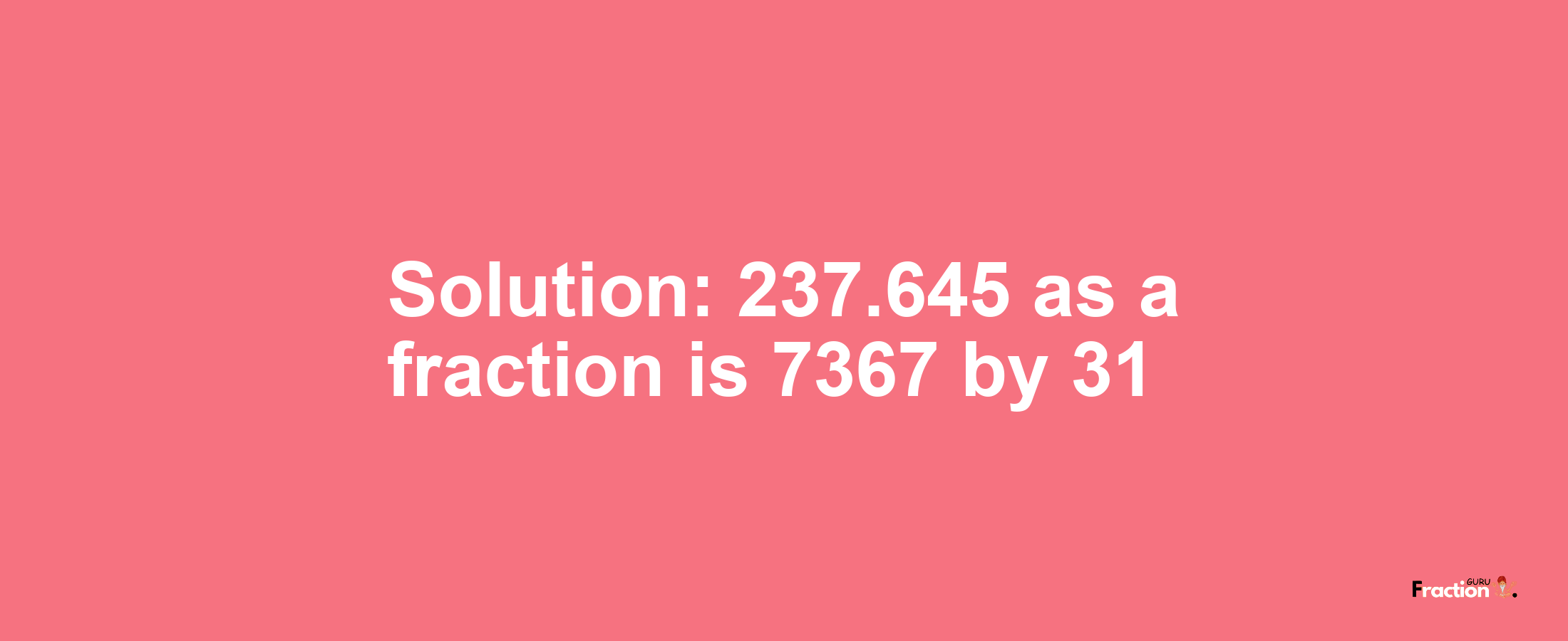 Solution:237.645 as a fraction is 7367/31